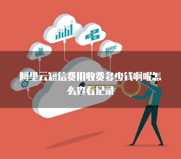 阿里云短信费用收费多少钱啊呢怎么查看记录