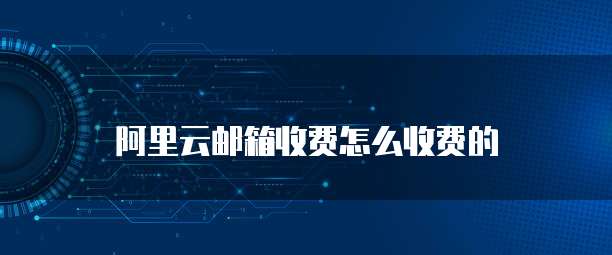 阿里云邮箱收费怎么收费的