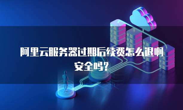 阿里云服务器过期后续费怎么退啊安全吗?