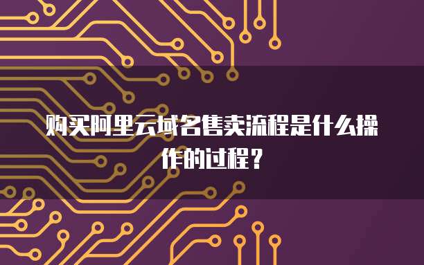 购买阿里云域名售卖流程是什么操作的过程?
