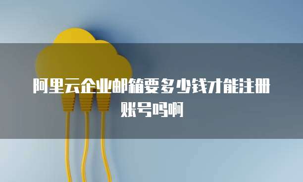 阿里云企业邮箱要多少钱才能注册账号吗啊