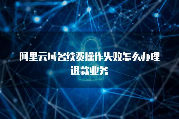 阿里云域名续费操作失败怎么办理退款业务