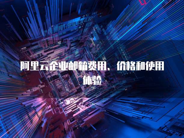 阿里云企业邮箱费用、价格和使用体验