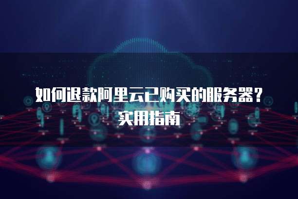 如何退款阿里云已购买的服务器?实用指南