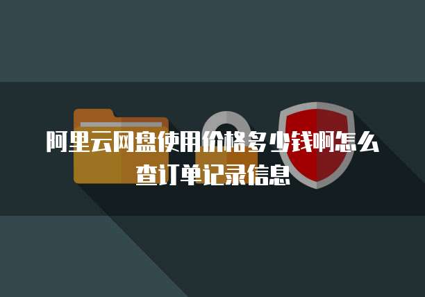 阿里云网盘使用价格多少钱啊怎么查订单记录信息