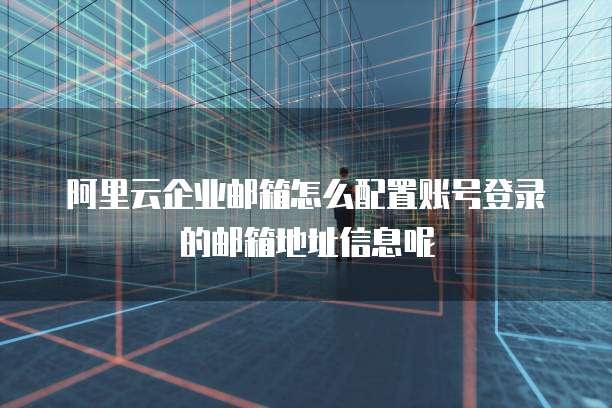 阿里云企业邮箱怎么配置账号登录的邮箱地址信息呢