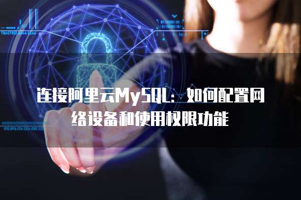 连接阿里云MySQL:如何配置网络设备和使用权限功能