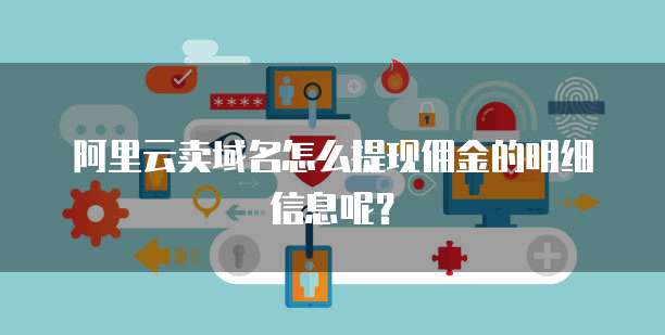 阿里云卖域名怎么提现佣金的明细信息呢?