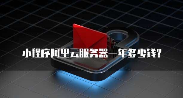 小程序阿里云服务器一年多少钱?