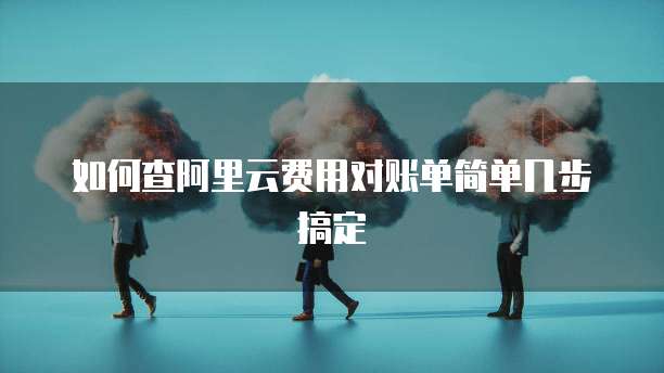 如何查阿里云费用对账单简单几步搞定