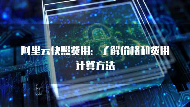 阿里云快照费用:了解价格和费用计算方法