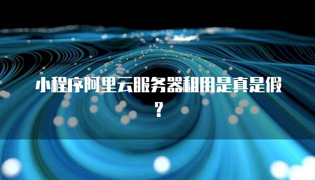 小程序阿里云服务器租用是真是假?