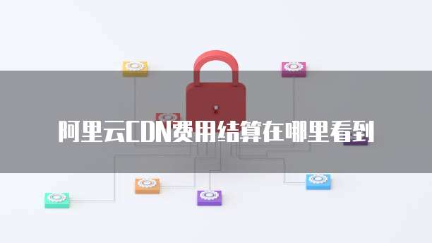 阿里云CDN费用结算在哪里看到
