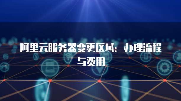 阿里云服务器变更区域：办理流程与费用