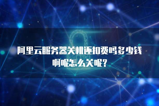 阿里云服务器关机还扣费吗多少钱啊呢怎么关呢？