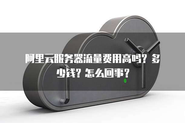 阿里云服务器流量费用高吗?多少钱?怎么回事?