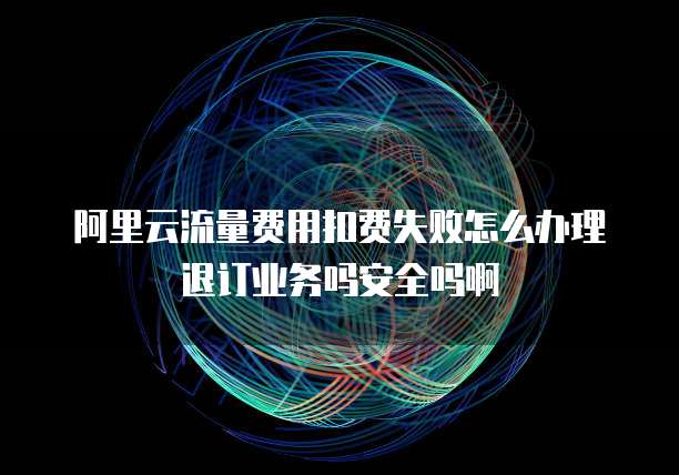 阿里云流量费用扣费失败怎么办理退订业务吗安全吗啊
