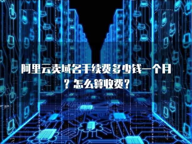 阿里云卖域名手续费多少钱一个月?怎么算收费?