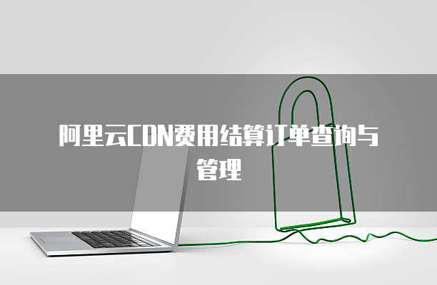 阿里云CDN费用结算订单查询与管理