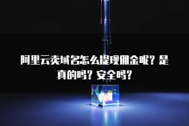 阿里云卖域名怎么提现佣金呢?是真的吗?安全吗?