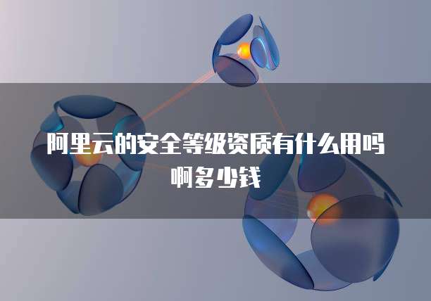阿里云的安全等级资质有什么用吗啊多少钱