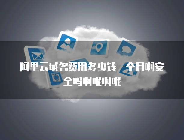阿里云域名费用多少钱一个月啊安全吗啊呢啊呢