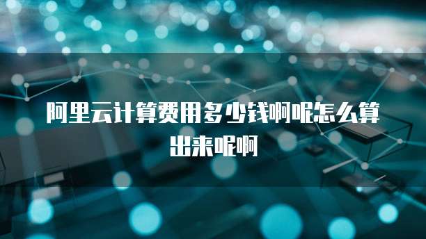 阿里云计算费用多少钱啊呢怎么算出来呢啊