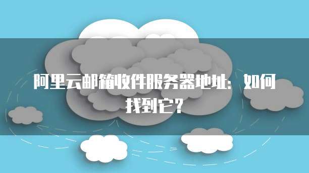 阿里云邮箱收件服务器地址：如何找到它？