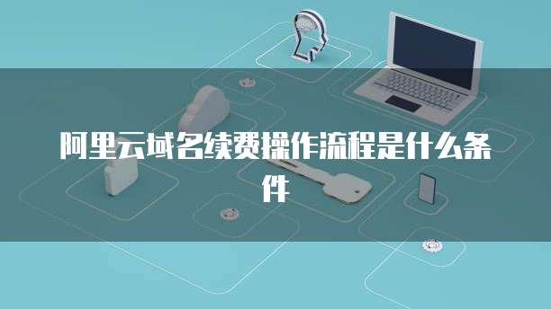 阿里云域名续费操作流程是什么条件