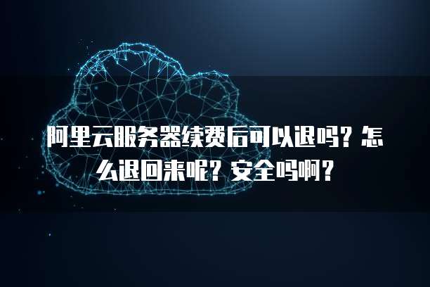 阿里云服务器续费后可以退吗?怎么退回来呢?安全吗啊?
