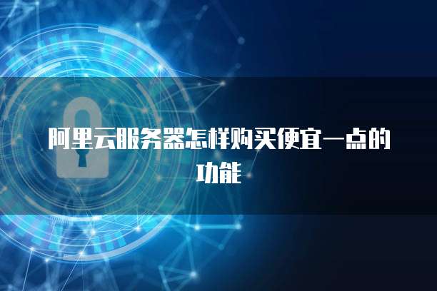 阿里云服务器怎样购买便宜一点的功能