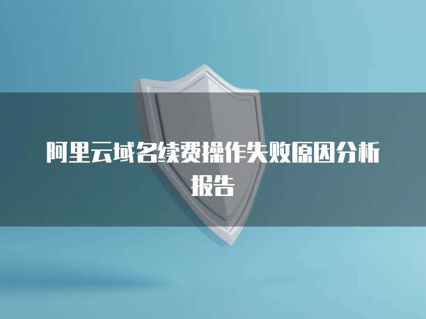 阿里云域名续费操作失败原因分析报告