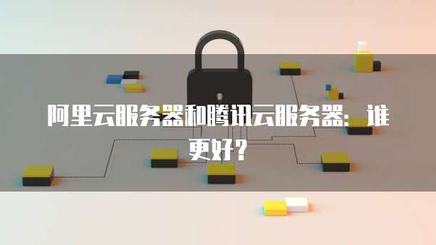阿里云服务器和腾讯云服务器：谁更好？