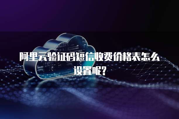 阿里云验证码短信收费价格表怎么设置呢?