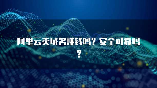 阿里云卖域名赚钱吗?安全可靠吗?