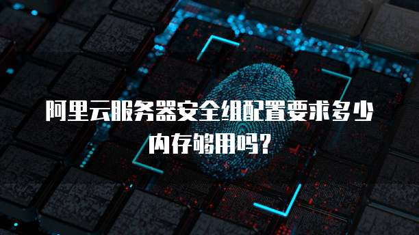 阿里云服务器安全组配置要求多少内存够用吗?