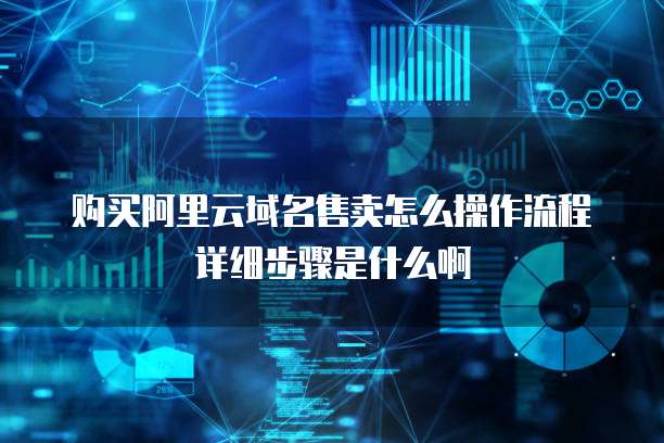 购买阿里云域名售卖怎么操作流程详细步骤是什么啊