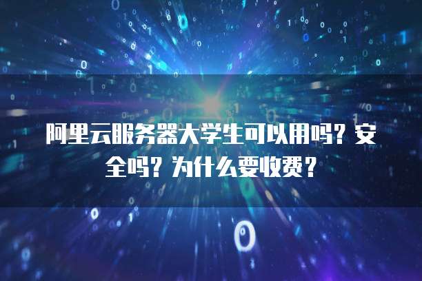 阿里云服务器大学生可以用吗?安全吗?为什么要收费?