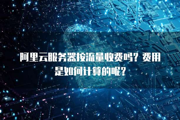 阿里云服务器按流量收费吗?费用是如何计算的呢?