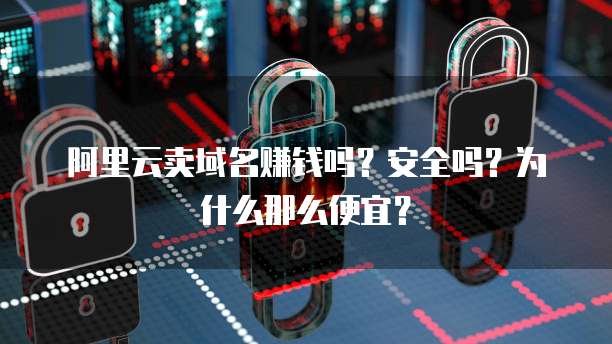 阿里云卖域名赚钱吗?安全吗?为什么那么便宜?