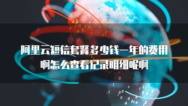 阿里云短信套餐多少钱一年的费用啊怎么查看记录明细呢啊