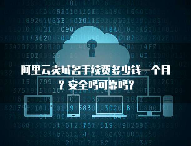 阿里云卖域名手续费多少钱一个月?安全吗可靠吗?
