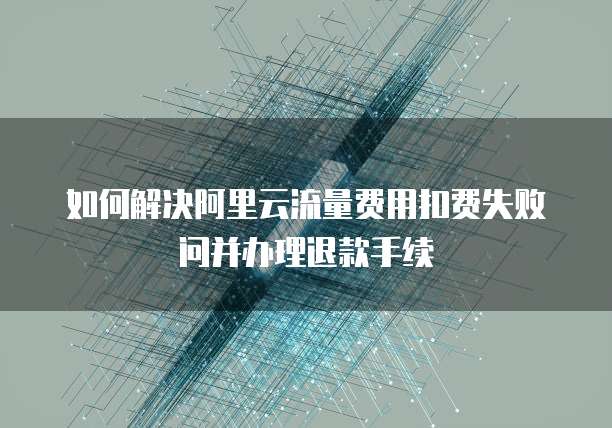 如何解决阿里云流量费用扣费失败问并办理退款手续