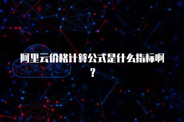 阿里云价格计算公式是什么指标啊?