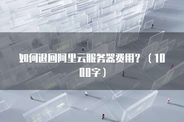 如何退回阿里云服务器费用?(1000字)