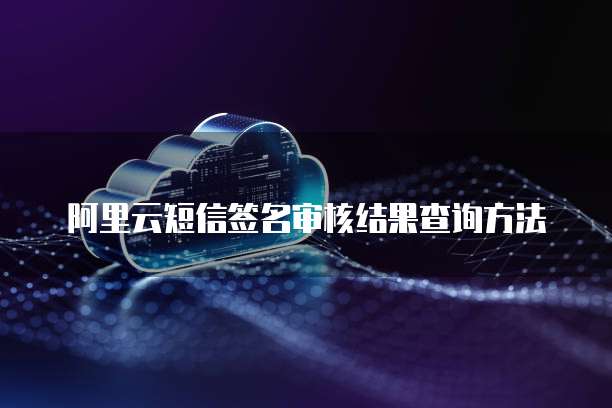 阿里云短信签名审核结果查询方法