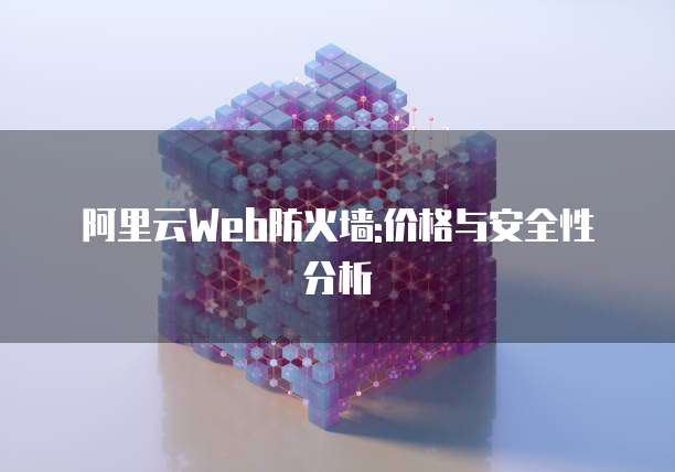 阿里云Web防火墙:价格与安全性分析