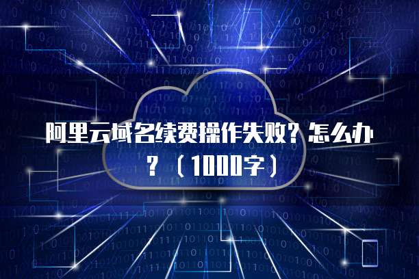 阿里云域名续费操作失败?怎么办?(1000字)