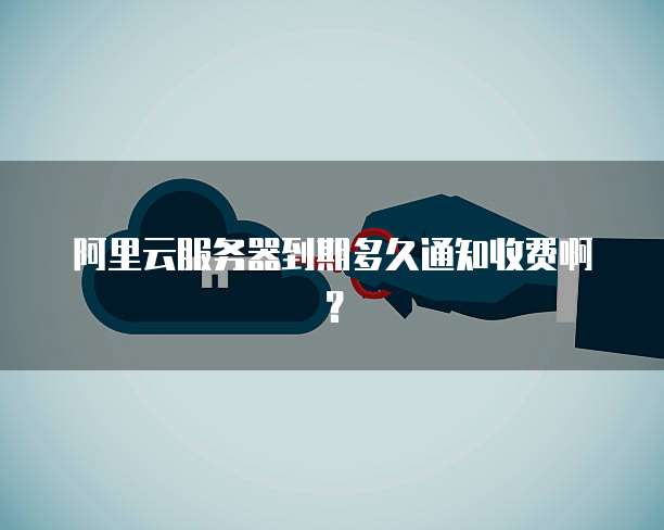 阿里云服务器到期多久通知收费啊？