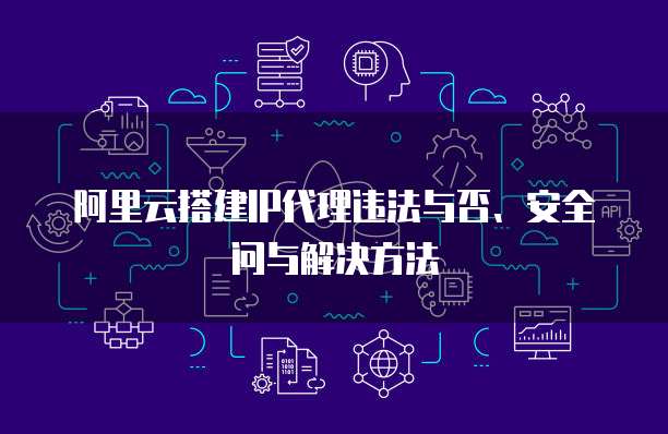 阿里云搭建IP代理违法与否、安全问与解决方法